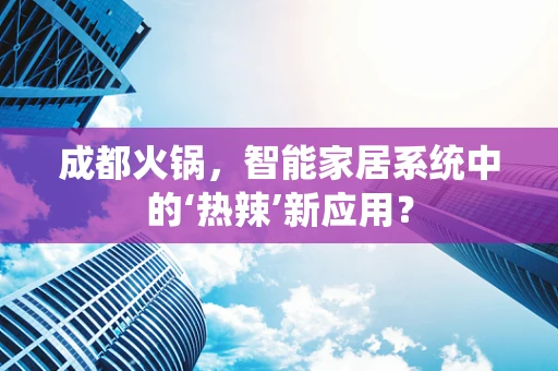 成都火锅，智能家居系统中的‘热辣’新应用？