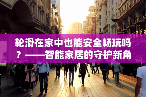 轮滑在家中也能安全畅玩吗？——智能家居的守护新角色