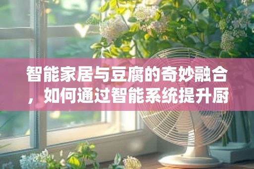智能家居与豆腐的奇妙融合，如何通过智能系统提升厨房烹饪体验？