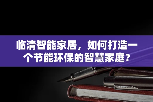 临清智能家居，如何打造一个节能环保的智慧家庭？