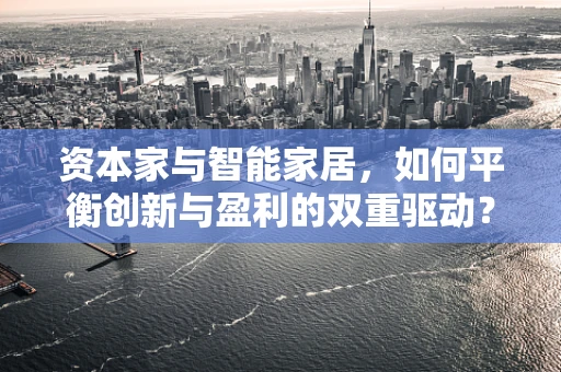 资本家与智能家居，如何平衡创新与盈利的双重驱动？