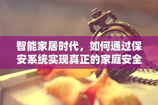 智能家居时代，如何通过保安系统实现真正的家庭安全？