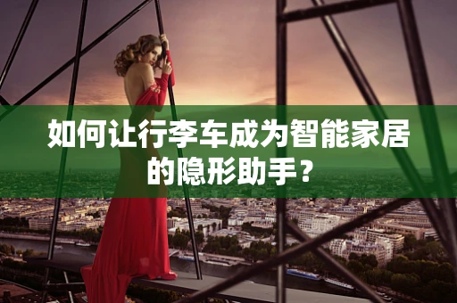 如何让行李车成为智能家居的隐形助手？