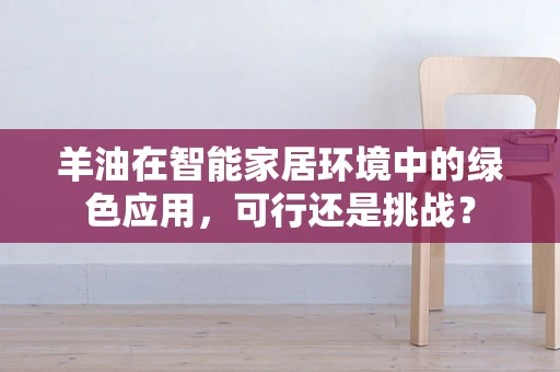 羊油在智能家居环境中的绿色应用，可行还是挑战？