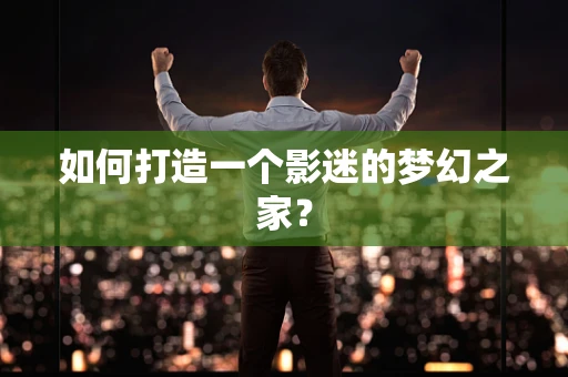 如何打造一个影迷的梦幻之家？