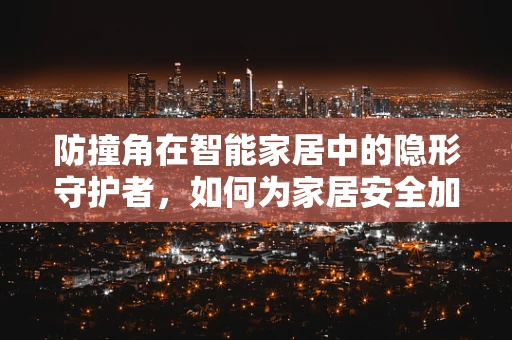 防撞角在智能家居中的隐形守护者，如何为家居安全加码？