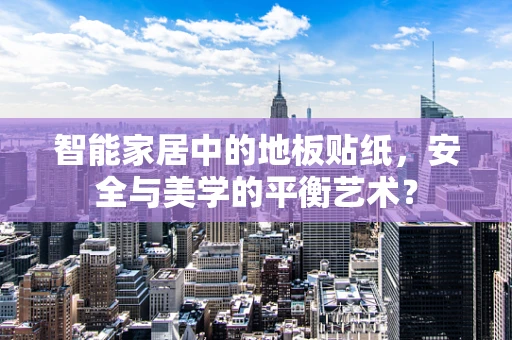 智能家居中的地板贴纸，安全与美学的平衡艺术？