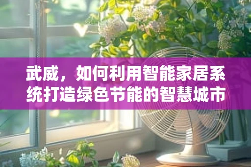武威，如何利用智能家居系统打造绿色节能的智慧城市？
