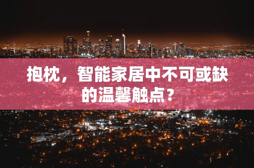 抱枕，智能家居中不可或缺的温馨触点？