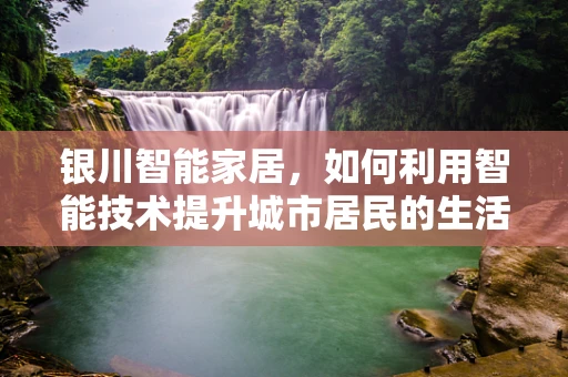 银川智能家居，如何利用智能技术提升城市居民的生活质量？