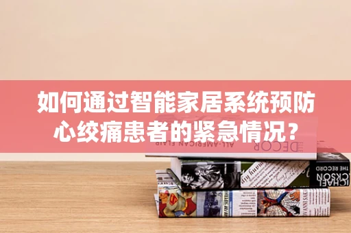 如何通过智能家居系统预防心绞痛患者的紧急情况？