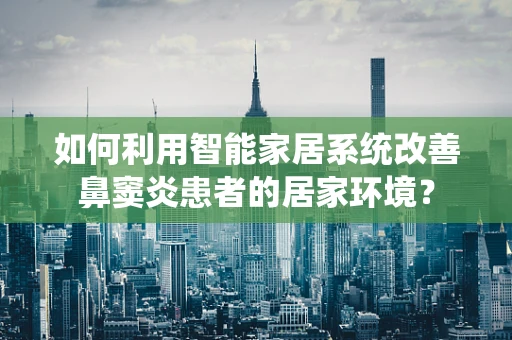 如何利用智能家居系统改善鼻窦炎患者的居家环境？