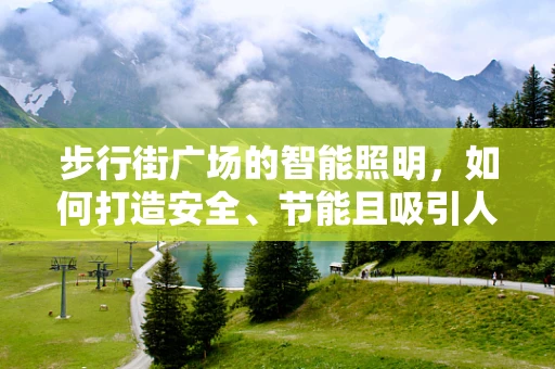 步行街广场的智能照明，如何打造安全、节能且吸引人的夜间景观？