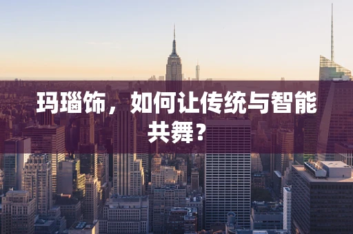 玛瑙饰，如何让传统与智能共舞？