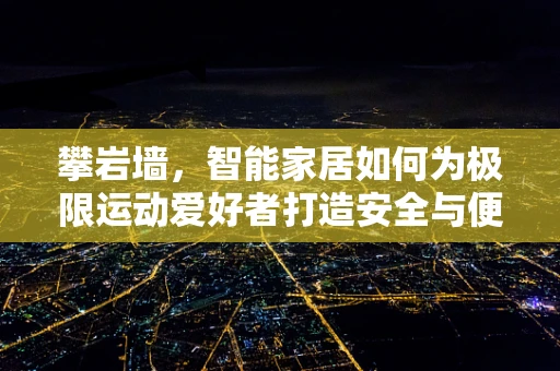 攀岩墙，智能家居如何为极限运动爱好者打造安全与便利的双重保障？