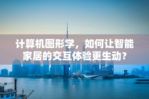 计算机图形学，如何让智能家居的交互体验更生动？