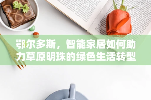 鄂尔多斯，智能家居如何助力草原明珠的绿色生活转型？