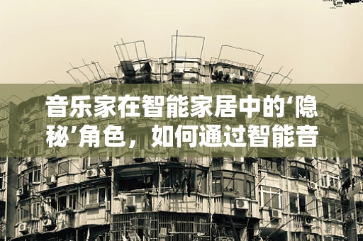 音乐家在智能家居中的‘隐秘’角色，如何通过智能音响提升家庭音乐体验？