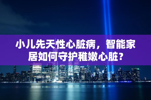 小儿先天性心脏病，智能家居如何守护稚嫩心脏？