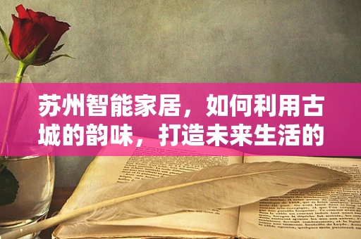 苏州智能家居，如何利用古城的韵味，打造未来生活的‘苏式’智慧？