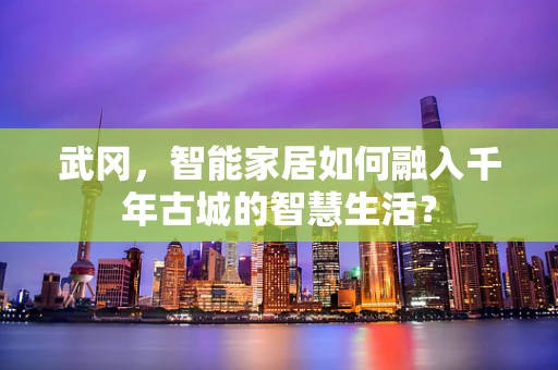 武冈，智能家居如何融入千年古城的智慧生活？