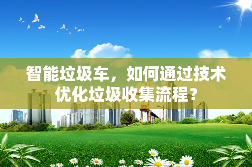 智能垃圾车，如何通过技术优化垃圾收集流程？