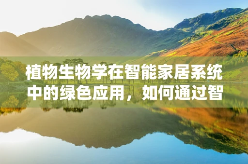 植物生物学在智能家居系统中的绿色应用，如何通过智能调节促进植物生长？