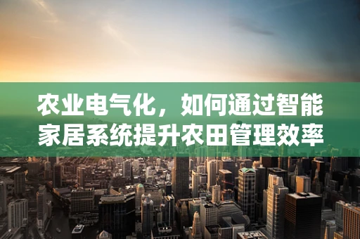 农业电气化，如何通过智能家居系统提升农田管理效率？