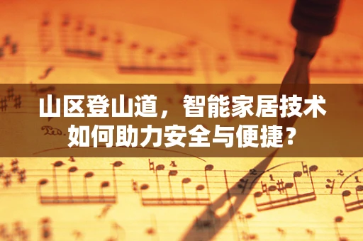 山区登山道，智能家居技术如何助力安全与便捷？