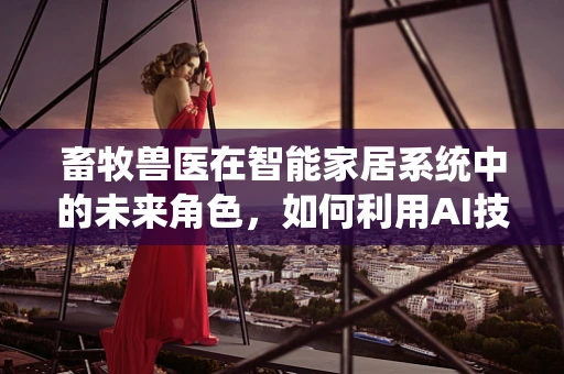 畜牧兽医在智能家居系统中的未来角色，如何利用AI技术提升畜牧业管理效率？