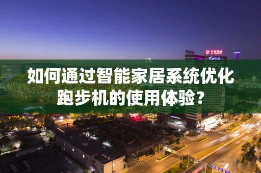 如何通过智能家居系统优化跑步机的使用体验？