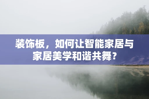 装饰板，如何让智能家居与家居美学和谐共舞？