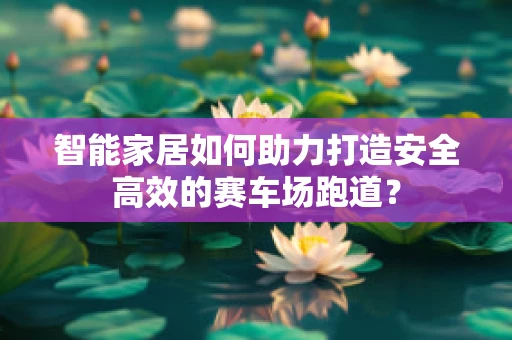 智能家居如何助力打造安全高效的赛车场跑道？