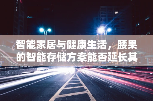 智能家居与健康生活，腰果的智能存储方案能否延长其营养保质期？