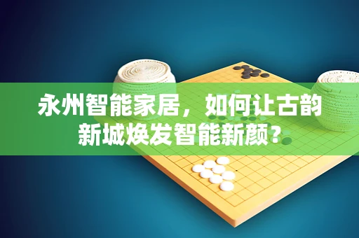永州智能家居，如何让古韵新城焕发智能新颜？