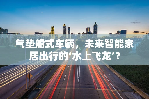 气垫船式车辆，未来智能家居出行的‘水上飞龙’？
