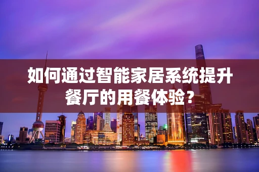 如何通过智能家居系统提升餐厅的用餐体验？