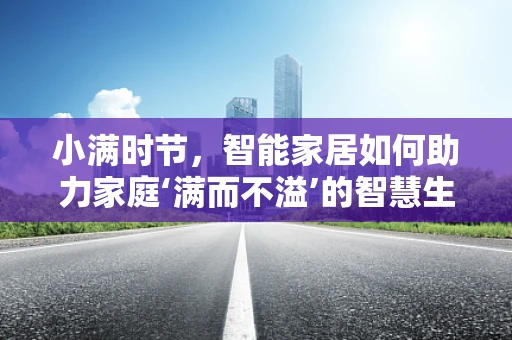 小满时节，智能家居如何助力家庭‘满而不溢’的智慧生活？