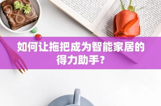 如何让拖把成为智能家居的得力助手？