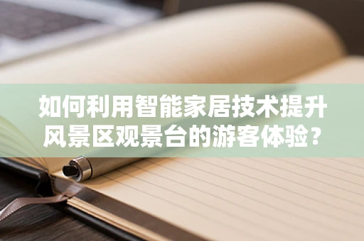 如何利用智能家居技术提升风景区观景台的游客体验？