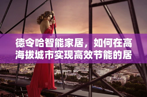 德令哈智能家居，如何在高海拔城市实现高效节能的居住环境？