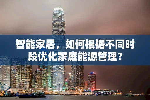 智能家居，如何根据不同时段优化家庭能源管理？