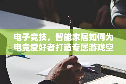 电子竞技，智能家居如何为电竞爱好者打造专属游戏空间？