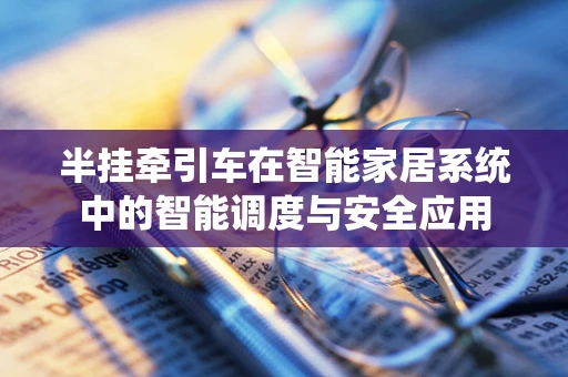 半挂牵引车在智能家居系统中的智能调度与安全应用