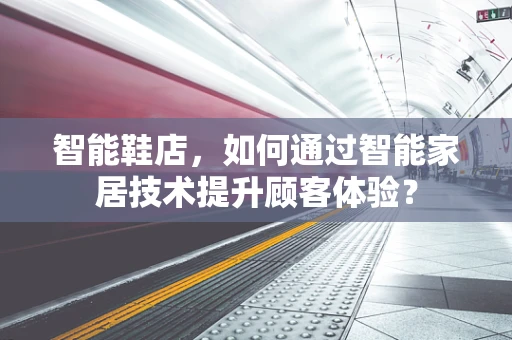 智能鞋店，如何通过智能家居技术提升顾客体验？