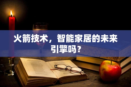 火箭技术，智能家居的未来引擎吗？