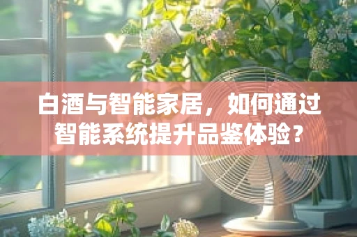 白酒与智能家居，如何通过智能系统提升品鉴体验？