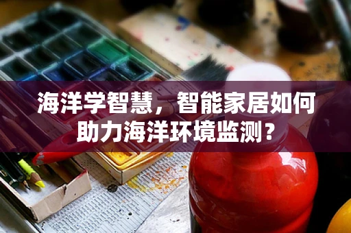 海洋学智慧，智能家居如何助力海洋环境监测？