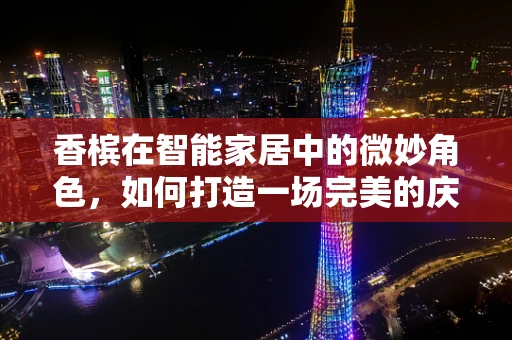 香槟在智能家居中的微妙角色，如何打造一场完美的庆祝派对？