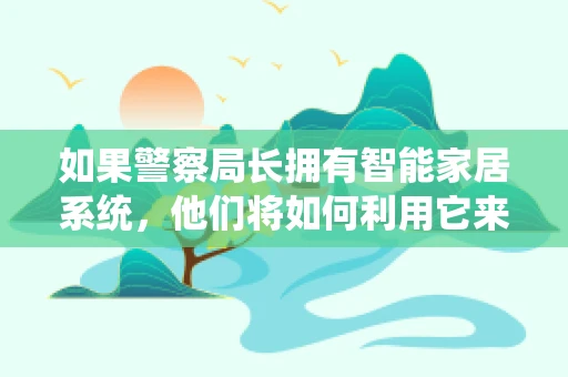 如果警察局长拥有智能家居系统，他们将如何利用它来提升社区安全？